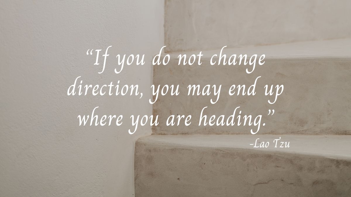 Lao Tzu saying: “If you do not change direction, you may end up where you are heading.”